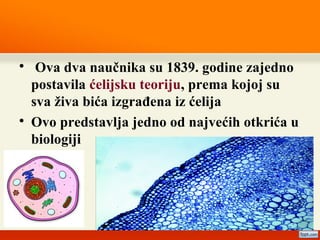 
Ova dva naučnika su 1839. godine zajedno
postavila ćelijsku teoriju, prema kojoj su
sva živa bića izgrađena iz ćelija

Ovo predstavlja jedno od najvećih otkrića u
biologiji
 