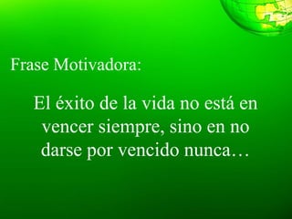 Frase Motivadora:
El éxito de la vida no está en
vencer siempre, sino en no
darse por vencido nunca…
 