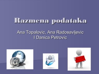 Razmena podatakaRazmena podataka
Ana Topalovic, Ana RadosavljevicAna Topalovic, Ana Radosavljevic
I Danica PetrovicI Danica Petrovic
 