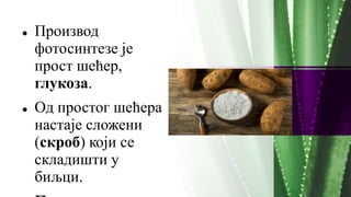 Производ
фотосинтезе је
прост шећер,
глукоза.
 Од простог шећера
настаје сложени
(скроб) који се
складишти у
биљци.
 