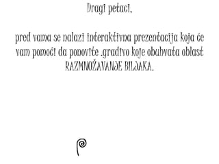 Dragi petaci,
pred vama se nalazi interaktivna prezentacija koja će
vam pomoći da ponovite .gradivo koje obuhvata oblast
RAZMNOŽAVANJE BILJAKA.
 
