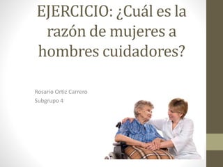 EJERCICIO: ¿Cuál es la
razón de mujeres a
hombres cuidadores?
Rosario Ortiz Carrero
Subgrupo 4
 