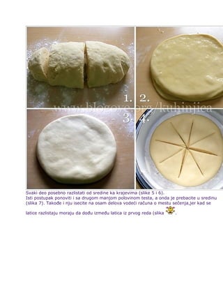 Svaki deo posebno razlistati od sredine ka krajevima (slike 5 i 6).
Isti postupak ponoviti i sa drugom manjom polovinom testa, a onda je prebacite u sredinu
(slika 7). Takođe i nju isecite na osam delova vodeći računa o mestu sečenja,jer kad se
latice razlistaju moraju da dođu između latica iz prvog reda (slika .
 