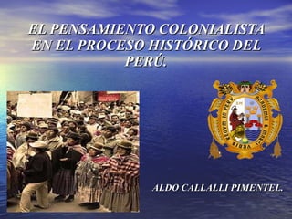 EL PENSAMIENTO COLONIALISTA EN EL PROCESO HISTÓRICO DEL PERÚ. ALDO CALLALLI PIMENTEL. 