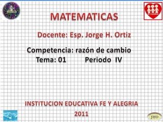 MATEMATICAS Docente: Esp. Jorge H. Ortiz Competencia: razón de cambio Tema: 01		Periodo  IV INSTITUCION EDUCATIVA FE Y ALEGRIA 2011 
