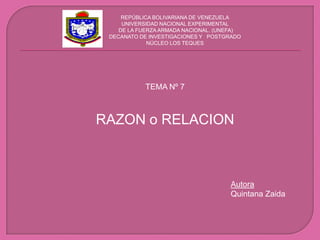 REPÚBLICA BOLIVARIANA DE VENEZUELA UNIVERSIDAD NACIONAL EXPERIMENTAL   DE LA FUERZA ARMADA NACIONAL. (UNEFA) DECANATO DE INVESTIGACIONES Y   POSTGRADO NÚCLEO LOS TEQUES TEMA Nº 7 RAZON o RELACION Autora Quintana Zaida 
