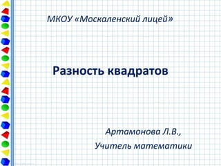 Разность квадратов
Артамонова Л.В.,
Учитель математики
МКОУ «Москаленский лицей»
 