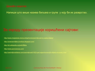 06.12.16. учитељица Лала, ОШ "Анта Богићевић", Лозница
За израду презентације коришћени сајтови:
http://www.mojaskola.me/os-srbija/home/zanimljivosti-iz-svjeta-biljaka/
http://znanost-biljke-zivotinje.blogspot.com/
http://sh.wikipedia.org/wiki/Biljka
http://www.povrcevoce.com/
http://zanimljivostidana.com/zanimljivosti/1622-pet-najsmrtonosnijih-biljaka-na-svetu.html
Домаћи задатак:
Напиши што више назива биљака и групе у коју би их разврстао.
 