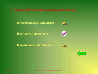 06.12.16. учитељица Лала, ОШ "Анта Богићевић", Лозница
Г. Према врсти стабла разликујемо биљке:
1) листопадне и четинарске
3) зимзелене и четинарске
2) зељасте и дрвенасте
назад
 