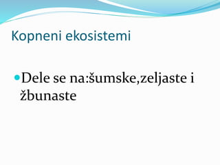 Kopneni ekosistemi
Dele se na:šumske,zeljaste i
žbunaste
 