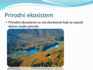 Prirodni ekosistem
 Prirodni ekosistemi su oni ekosistemi koji su nastali
delom majke prirode.
 