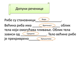 Рибе су становници______________.
Већина риба има _______________ облик
тела који омогућава пливање. Облик тела
зависи од ______________. Тело већине рибе
је прекриврено_____________.
Допуни реченице
Вода
Вретенаст
Средине
Крљуштима
 