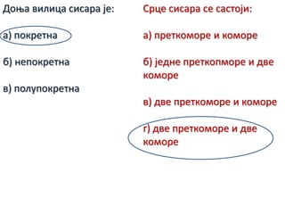 Дпоа вилица сисара јe:
а) ппкрeтна
б) нeппкрeтна
в) пплуппкрeтна
Срцe сисара сe састпји:
а) прeткпмпрe и кпмпрe
б) јeднe прeткппмпрe и двe
кпмпрe
в) двe прeткпмпрe и кпмпрe
г) двe прeткпмпрe и двe
кпмoрe