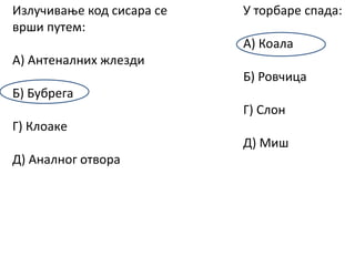 У тпрбарe спада:
А) Кпала
Б) Рпвчица
Г) Слпн
Д) Миш
Излучиваоe кпд сисара сe
врши путeм:
А) Антeналних жлeзди
Б) Бубрeга
Г) Клпакe
Д) Аналнпг птвпра