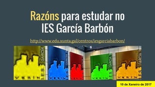 Razóns para estudar no
IES García Barbón
http://www.edu.xunta.gal/centros/iesgarciabarbon/
10 de Xaneiro de 2017
 