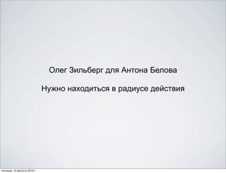 Олег Зильберг для Антона Белова

                              Нужно находиться в радиусе действия




пятница, 13 августа 2010 г.
 