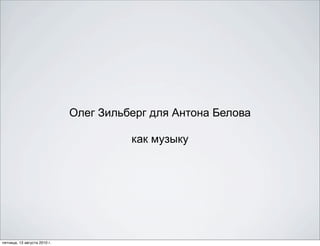 Олег Зильберг для Антона Белова

                                        как музыку




пятница, 13 августа 2010 г.
 