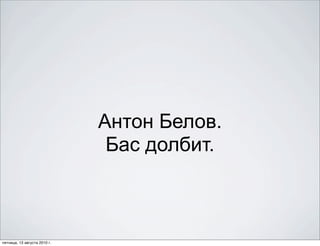 Антон Белов.
                               Бас долбит.



пятница, 13 августа 2010 г.
 