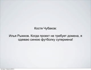 Костя Чубаков:

               Илья Рыжков. Когда проект не требует домена, я
                    одеваю синюю футболку супермена!




пятница, 13 августа 2010 г.
 