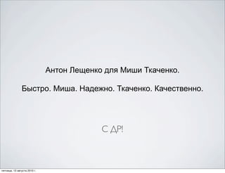 Антон Лещенко для Миши Ткаченко.

               Быстро. Миша. Надежно. Ткаченко. Качественно.




                                           С ДР!



пятница, 13 августа 2010 г.
 