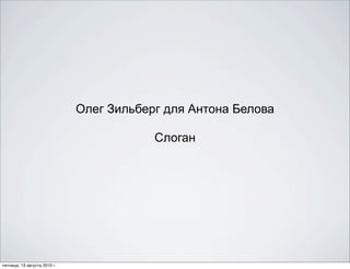 Олег Зильберг для Антона Белова

                                          Слоган




пятница, 13 августа 2010 г.
 