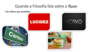 Quando a Filosofia fala sobre a Razão
• Se refere aos sentidos:
 