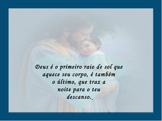 Deus é o primeiro raio de sol que  aquece seu corpo, é também  o último, que traz a  noite para o teu  descanso.   