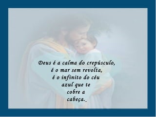 Deus é a calma do crepúsculo, é o mar sem revolta,  é o infinito do céu  azul que te  cobre a  cabeça.   