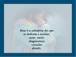 Deus é a sabedoria dos que  se dedicam a ensinar,  curar, ouvir,  diagnosticar, consolar,  dividir.   