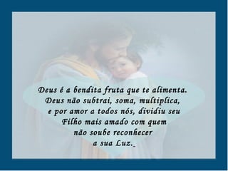 Deus é a bendita fruta que te alimenta.  Deus não subtrai, soma, multiplica,  e por amor a todos nós, dividiu seu Filho mais amado com quem  não soube reconhecer  a sua Luz.   