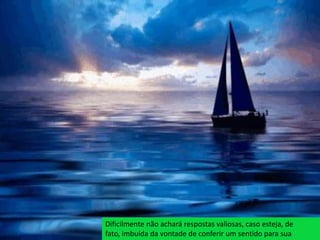 Dificilmente não achará respostas valiosas, caso esteja, de
fato, imbuída da vontade de conferir um sentido para sua
 