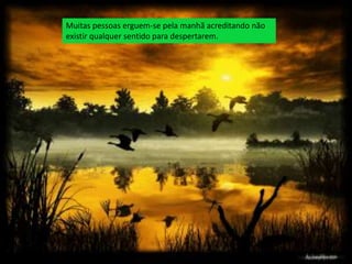 Muitas pessoas erguem-se pela manhã acreditando não
existir qualquer sentido para despertarem.
 