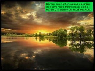 Dormem sem nenhum objetivo e acordam
do mesmo modo, transformando o dia-a-
dia, em uma experiência insossa ou vazia.
 
