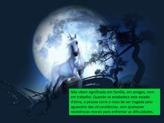 Não vêem significado em família, em amigos, nem
em trabalho. Quando se estabelece este estado
d’alma, a pessoa corre o risco de ser tragada pelo
aguaceiro das circunstâncias, sem quaisquer
resistências morais para enfrentar as dificuldades.
 