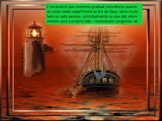 É necessário que tomemos gradual consciência quanto
ao nosso exato papel frente às leis de Deus. Seria muito
belo se cada pessoa – principalmente as que não vêem
sentido para a própria vida – resolvessem perguntar-se:
 