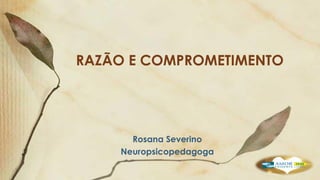 RAZÃO E COMPROMETIMENTO
Rosana Severino
Neuropsicopedagoga
 