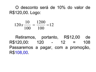 O desconto será de 10% do valor de
R$120,00. Logo:

        10    1200
  120 x            12
        100   100

  Retiramos, portanto, R$12,00 de
R$120,00:   120   -   12   =   108
Passaremos a pagar, com a promoção,
R$108,00.
 