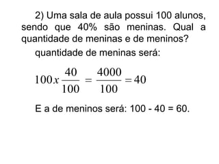2) Uma sala de aula possui 100 alunos,
sendo que 40% são meninas. Qual a
quantidade de meninas e de meninos?
   quantidade de meninas será:

         40      4000
  100 x                  40
        100      100
   E a de meninos será: 100 - 40 = 60.
 