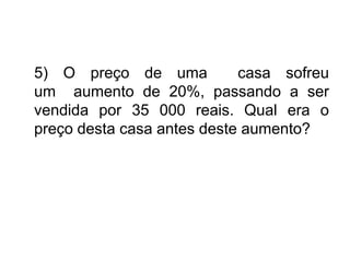 5) O preço de uma           casa sofreu
um aumento de 20%, passando a ser
vendida por 35 000 reais. Qual era o
preço desta casa antes deste aumento?
 