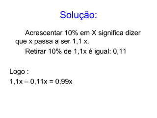 Solução:
    Acrescentar 10% em X significa dizer
 que x passa a ser 1,1 x.
    Retirar 10% de 1,1x é igual: 0,11

Logo :
1,1x – 0,11x = 0,99x
 