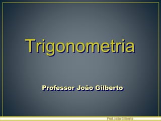 Trigonometria
Professor João Gilberto
Prof. João Gilberto
 