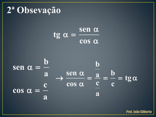 b
sen
a
c
cos
a
 
 
b
sen ba tg
ccos c
a

    

2ª Obsevação
sen
tg
cos

 

Prof. João Gilberto
 
