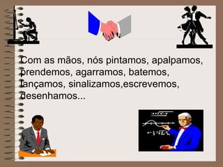 Com as mãos, nós pintamos, apalpamos,  prendemos, agarramos, batemos, lançamos, sinalizamos,escrevemos, desenhamos... 
