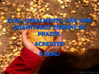 ELAS, GERALMENTE, DÃO UMA QUANTIDADE ENORME DE PRAZER. ACREDITE! É REAL! 