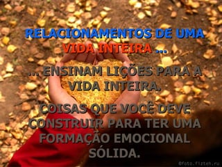 RELACIONAMENTOS DE UMA  VIDA INTEIRA  ... ... ENSINAM LIÇÕES PARA A VIDA INTEIRA. COISAS QUE VOCÊ DEVE CONSTRUIR PARA TER UMA FORMAÇÃO EMOCIONAL SÓLIDA. 