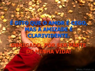 É DITO QUE O AMOR É CEGO, MAS A AMIZADE É CLARIVIDENTE. OBRIGADO, POR SER PARTE DE MINHA VIDA! 
