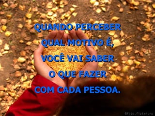 QUANDO PERCEBER QUAL MOTIVO É, VOCÊ VAI SABER O QUE FAZER COM CADA PESSOA. 