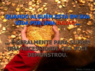 QUANDO ALGUÉM ESTÁ EM SUA VIDA POR UMA  RAZÃO ... ... É GERALMENTE PARA SUPRIR UMA NECESSIDADE QUE VOCÊ DEMONSTROU. 