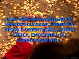 ELAS VÊM PARA AUXILIAR EM UMA DIFICULDADE, FORNECER APOIO E ORIENTAÇÃO, AJUDAR FÍSICA, EMOCIONAL OU ESPIRITUALMENTE. 
