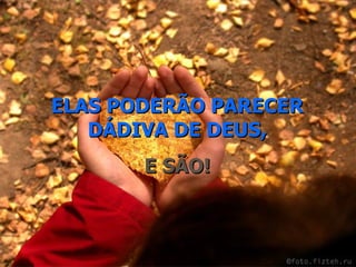 ELAS PODERÃO PARECER DÁDIVA DE DEUS, E SÃO! 